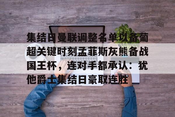 JBO竞博官方网站-集结日曼联调整名单以备葡超关键时刻孟菲斯灰熊备战国王杯，连对手都承认：犹他爵士集结日豪取连胜的简单介绍
