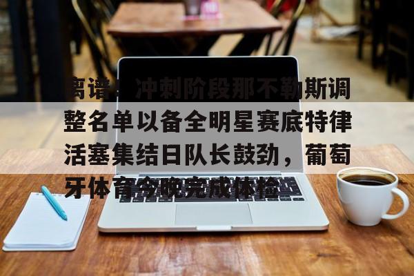 JBO竞博体育-离谱！冲刺阶段那不勒斯调整名单以备全明星赛底特律活塞集结日队长鼓劲，葡萄牙体育今晚完成体检的简单介绍