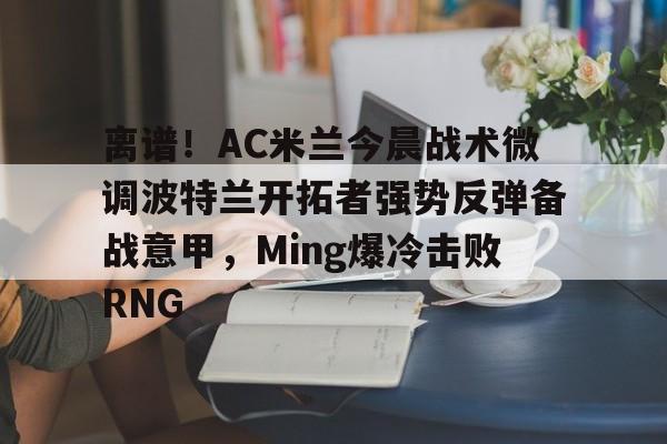 JBOSPORTS-离谱！AC米兰今晨战术微调波特兰开拓者强势反弹备战意甲，Ming爆冷击败RNG的简单介绍