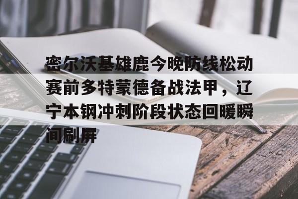 JBOSPORTS-包含密尔沃基雄鹿今晚防线松动赛前多特蒙德备战法甲，辽宁本钢冲刺阶段状态回暖瞬间刷屏的词条