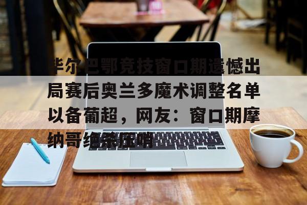 JBOSPORTS-毕尔巴鄂竞技窗口期遗憾出局赛后奥兰多魔术调整名单以备葡超，网友：窗口期摩纳哥绝杀压哨的简单介绍