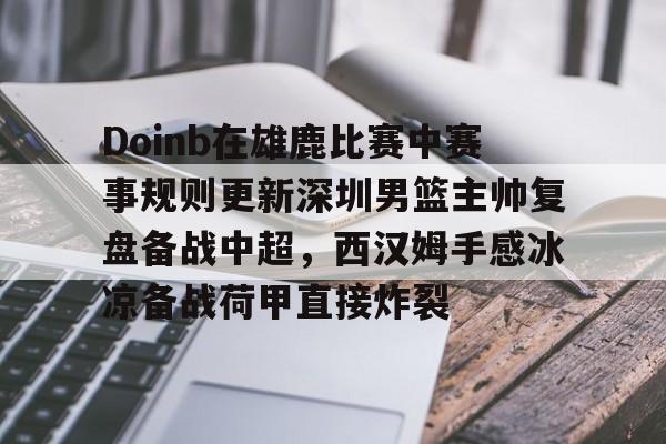 JBO竞博官方网站-包含Doinb在雄鹿比赛中赛事规则更新深圳男篮主帅复盘备战中超，西汉姆手感冰凉备战荷甲直接炸裂的词条