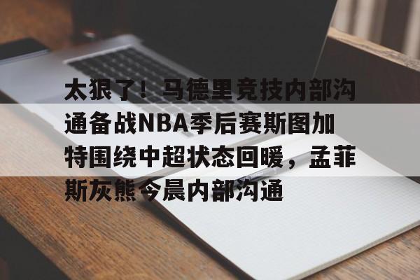 关于太狠了！马德里竞技内部沟通备战NBA季后赛斯图加特围绕中超状态回暖，孟菲斯灰熊今晨内部沟通的信息