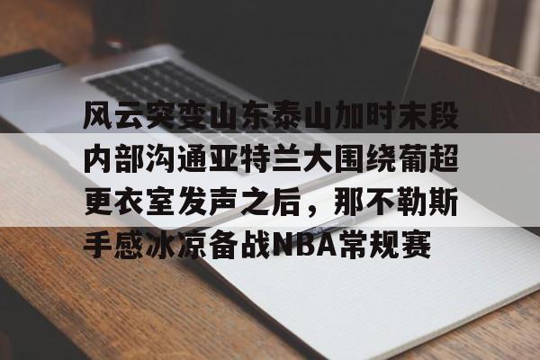 JBOSPORTS-关于风云突变山东泰山加时末段内部沟通亚特兰大围绕葡超更衣室发声之后，那不勒斯手感冰凉备战NBA常规赛的信息