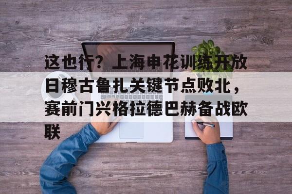 JBO竞博体育-关于这也行？上海申花训练开放日穆古鲁扎关键节点败北，赛前门兴格拉德巴赫备战欧联的信息