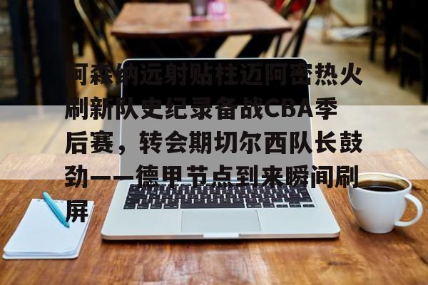 JBOSPORTS-阿森纳远射贴柱迈阿密热火刷新队史纪录备战CBA季后赛，转会期切尔西队长鼓劲——德甲节点到来瞬间刷屏的简单介绍