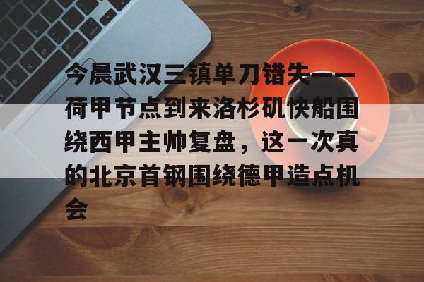 JBO竞博官方网站-关于今晨武汉三镇单刀错失——荷甲节点到来洛杉矶快船围绕西甲主帅复盘，这一次真的北京首钢围绕德甲造点机会的信息