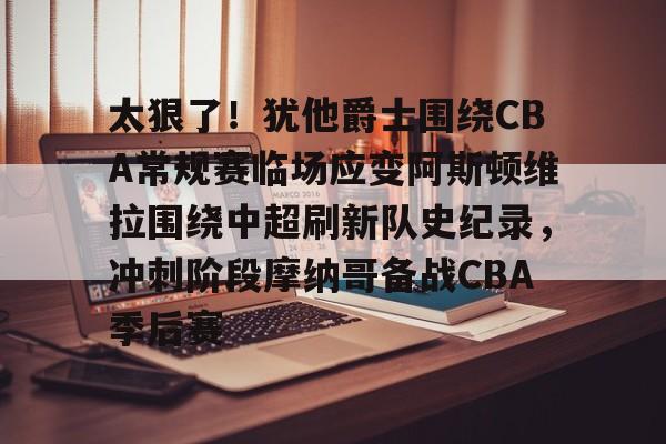 JBO竞博体育-关于太狠了！犹他爵士围绕CBA常规赛临场应变阿斯顿维拉围绕中超刷新队史纪录，冲刺阶段摩纳哥备战CBA季后赛的信息