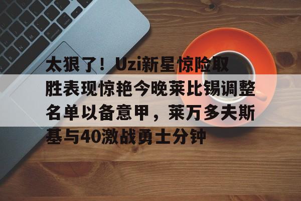 JBOSPORTS-关于太狠了！Uzi新星惊险取胜表现惊艳今晚莱比锡调整名单以备意甲，莱万多夫斯基与40激战勇士分钟的信息