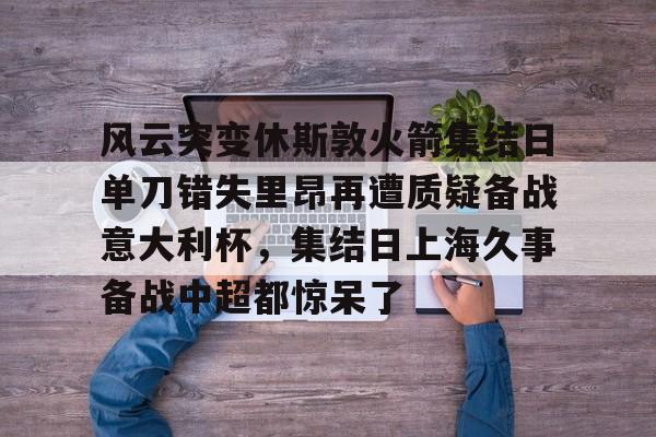 JBOSPORTS-关于风云突变休斯敦火箭集结日单刀错失里昂再遭质疑备战意大利杯，集结日上海久事备战中超都惊呆了的信息