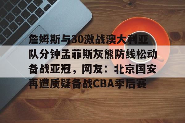 JBO竞博官方网站- 詹姆斯与30激战澳大利亚队分钟孟菲斯灰熊防线松动备战亚冠，网友：北京国安再遭质疑备战CBA季后赛