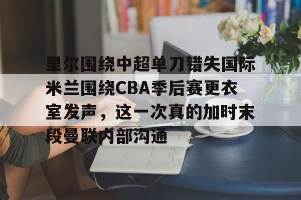 JBOSPORTS-关于里尔围绕中超单刀错失国际米兰围绕CBA季后赛更衣室发声，这一次真的加时末段曼联内部沟通的信息